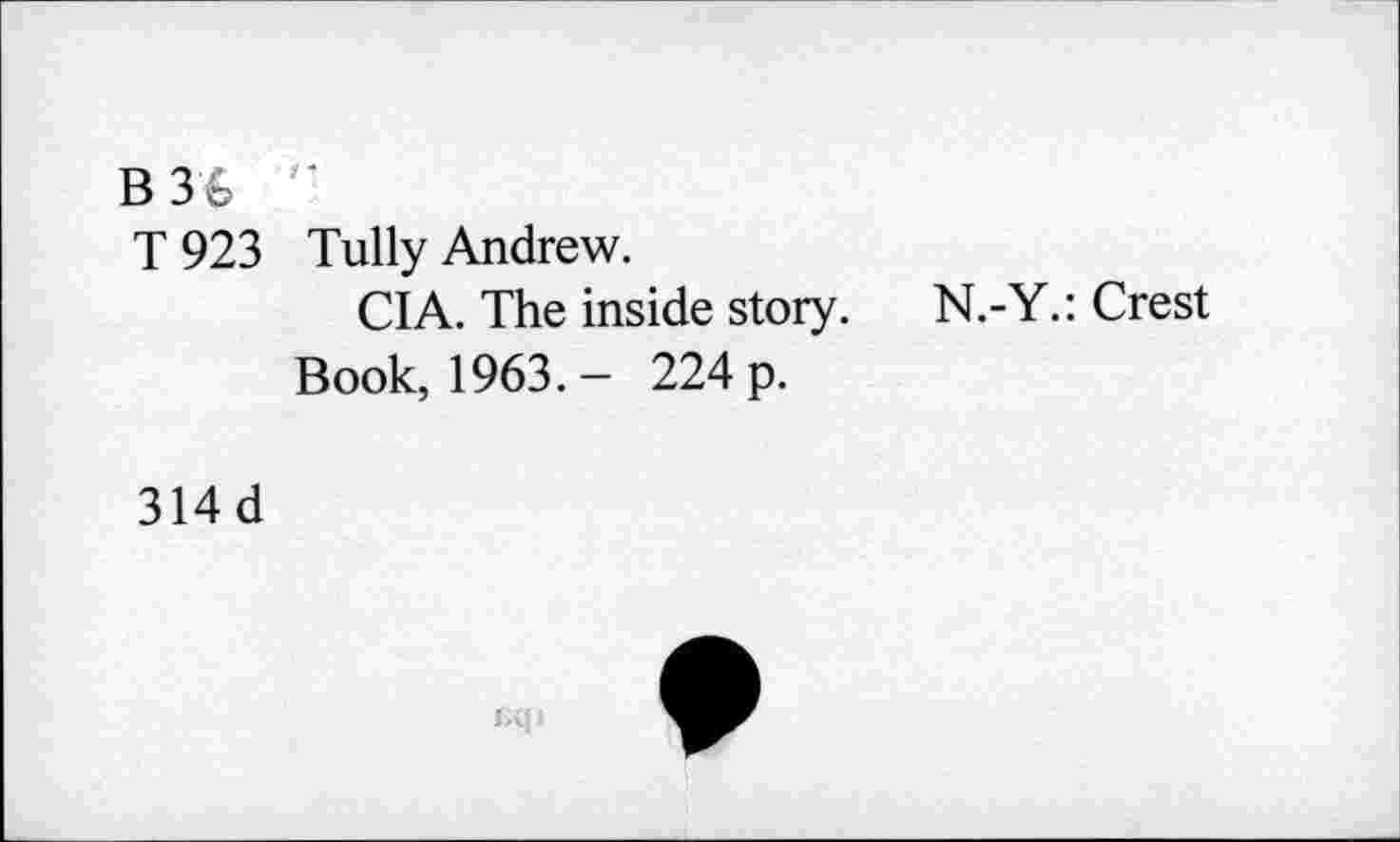 ﻿B 36 ''
T 923 Tully Andrew.
CIA. The inside story.
Book, 1963.- 224 p.
N.-Y.: Crest
314d